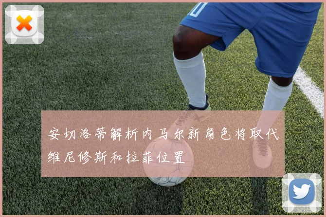 安切洛蒂解析内马尔新角色将取代维尼修斯和拉菲位置