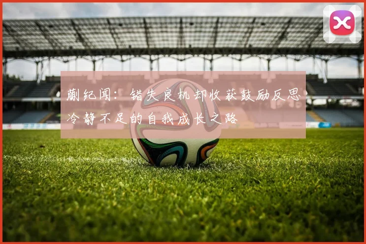 蒯纪闻：错失良机却收获鼓励反思冷静不足的自我成长之路