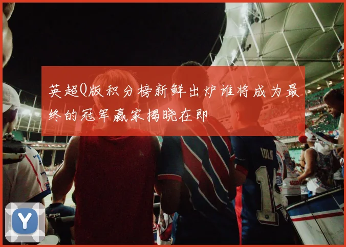 英超Q版积分榜新鲜出炉谁将成为最终的冠军赢家揭晓在即