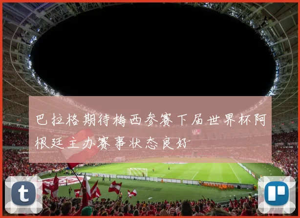 巴拉格期待梅西参赛下届世界杯阿根廷主办赛事状态良好