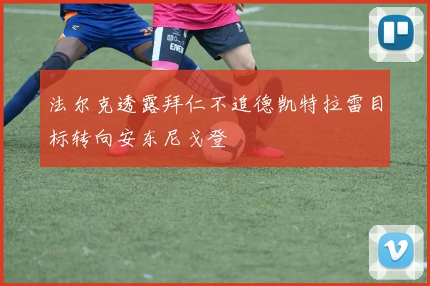 法尔克透露拜仁不追德凯特拉雷目标转向安东尼戈登