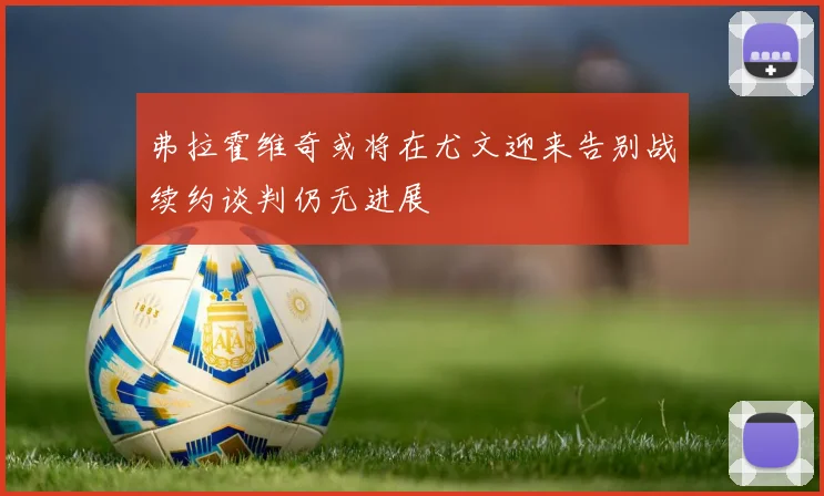 弗拉霍维奇或将在尤文迎来告别战续约谈判仍无进展