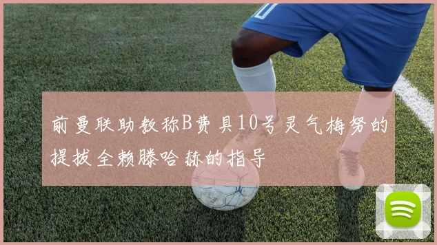前曼联助教称B费具10号灵气梅努的提拔全赖滕哈赫的指导
