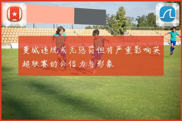 曼城违规或无惩罚但将严重影响英超联赛的公信力与形象