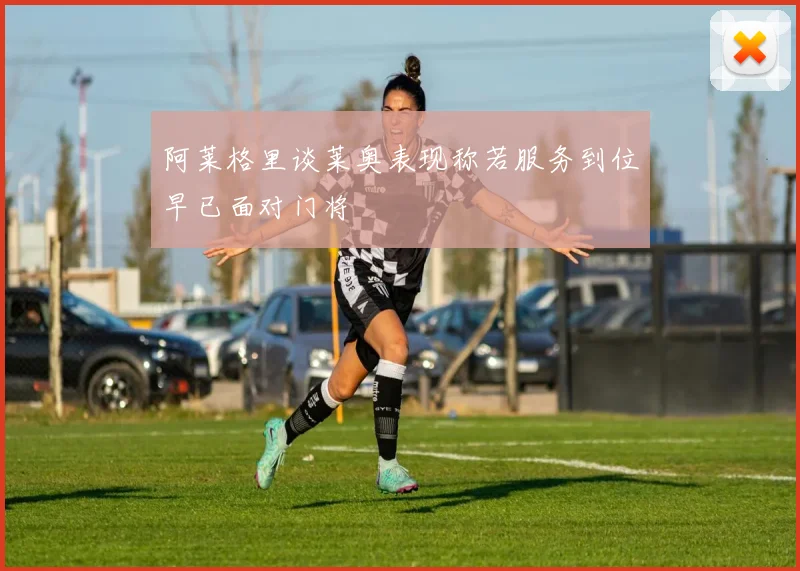 阿莱格里谈莱奥表现称若服务到位早已面对门将