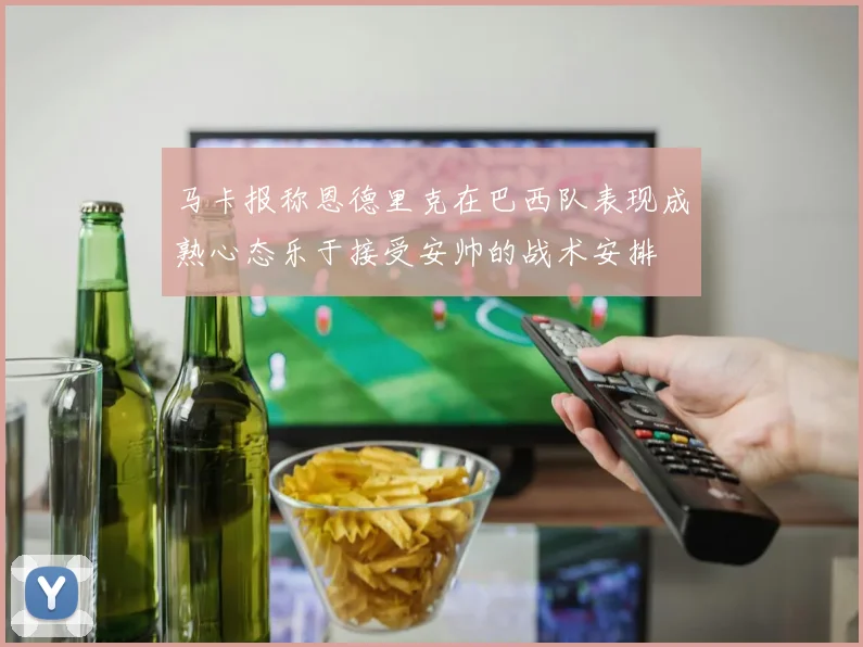 马卡报称恩德里克在巴西队表现成熟心态乐于接受安帅的战术安排