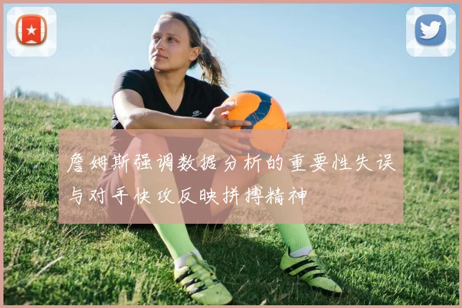詹姆斯强调数据分析的重要性失误与对手快攻反映拼搏精神