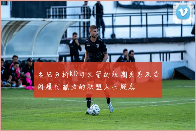 名记分析KD与火箭的短期关系及合同履行能力的联盟人士疑虑