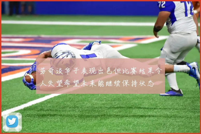 芬奇谈华子表现出色但比赛结果令人失望希望未来能继续保持状态