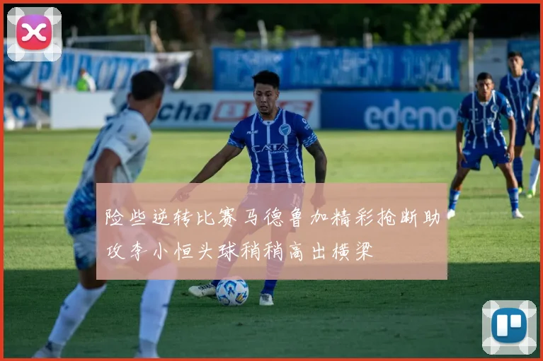 险些逆转比赛马德鲁加精彩抢断助攻李小恒头球稍稍高出横梁