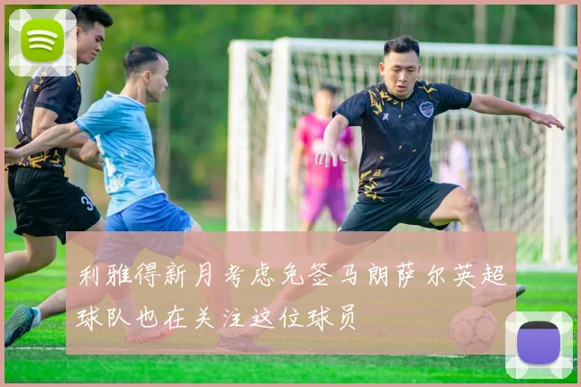 利雅得新月考虑免签马朗萨尔英超球队也在关注这位球员