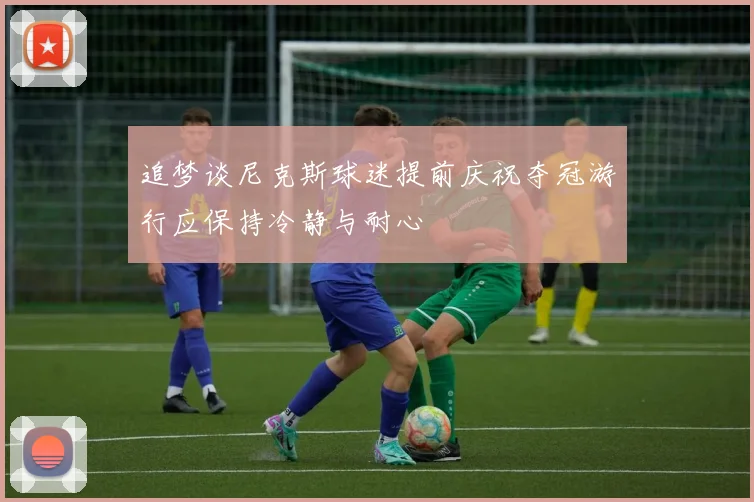 追梦谈尼克斯球迷提前庆祝夺冠游行应保持冷静与耐心