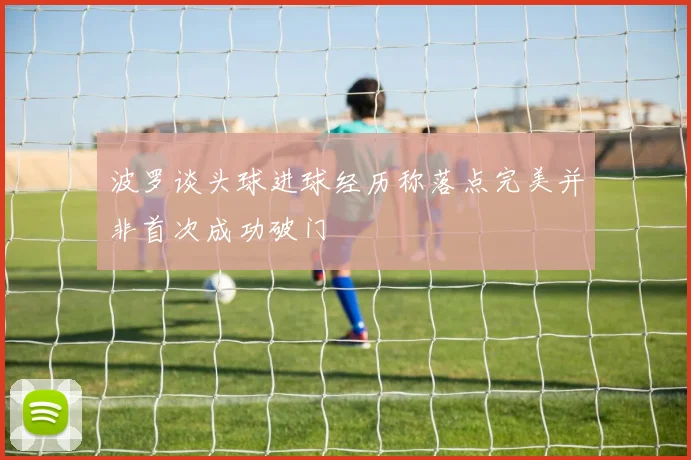 波罗谈头球进球经历称落点完美并非首次成功破门