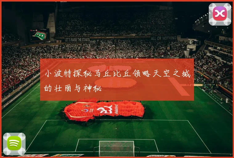 小波特探秘马丘比丘领略天空之城的壮丽与神秘