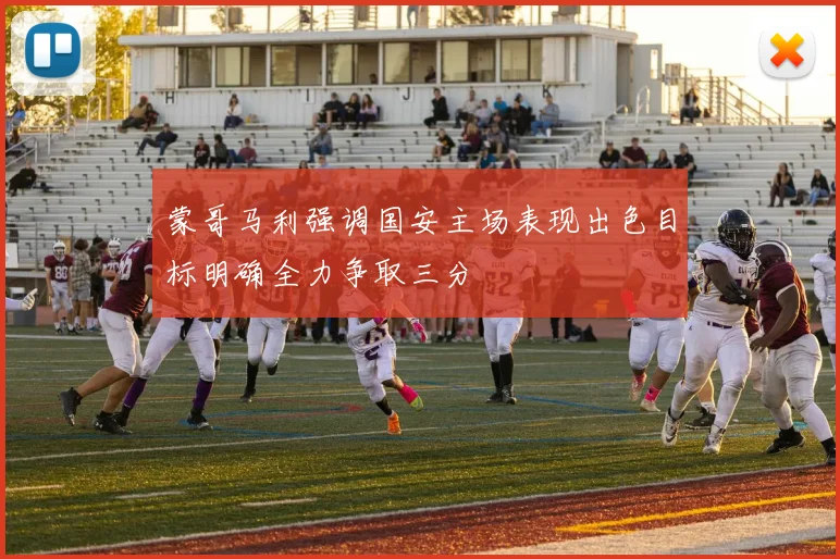 蒙哥马利强调国安主场表现出色目标明确全力争取三分