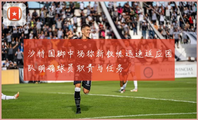 沙特国脚中场称新教练迅速适应团队明确球员职责与任务