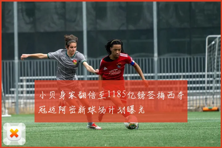小贝身家翻倍至1185亿镑签梅西夺冠迈阿密新球场计划曝光