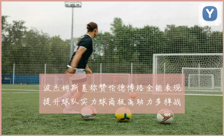 波杰姆斯基称赞伦德博格全能表现提升球队实力球商极高助力多样战术选择